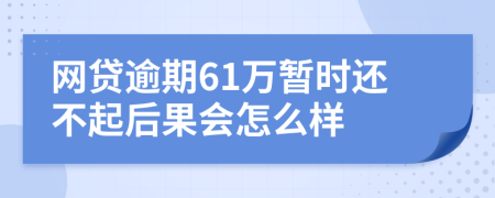 网贷逾期61万暂时还不起后果会怎么样