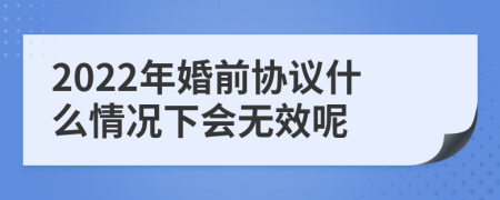 2022年婚前协议什么情况下会无效呢