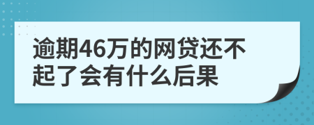 逾期46万的网贷还不起了会有什么后果