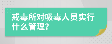 戒毒所对吸毒人员实行什么管理？