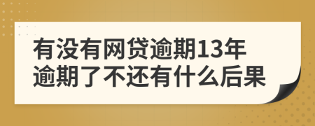 有没有网贷逾期13年逾期了不还有什么后果