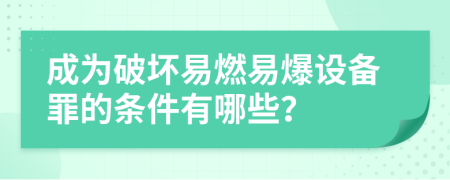 成为破坏易燃易爆设备罪的条件有哪些？