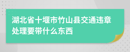 湖北省十堰市竹山县交通违章处理要带什么东西