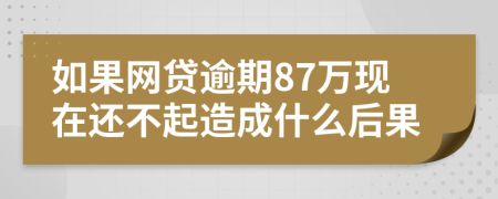 如果网贷逾期87万现在还不起造成什么后果