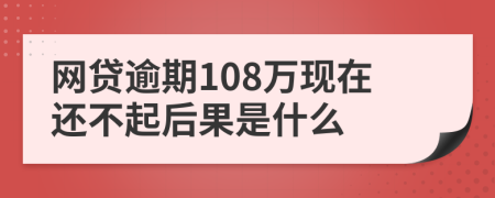 网贷逾期108万现在还不起后果是什么