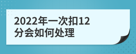 2022年一次扣12分会如何处理