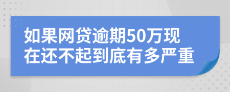 如果网贷逾期50万现在还不起到底有多严重