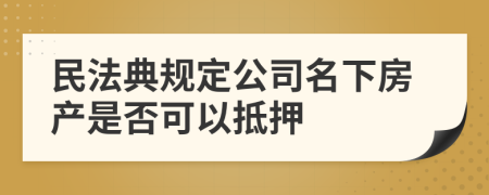 民法典规定公司名下房产是否可以抵押