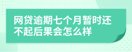 网贷逾期七个月暂时还不起后果会怎么样