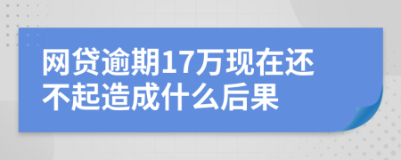 网贷逾期17万现在还不起造成什么后果