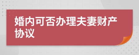 婚内可否办理夫妻财产协议