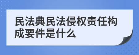 民法典民法侵权责任构成要件是什么