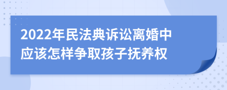 2022年民法典诉讼离婚中应该怎样争取孩子抚养权