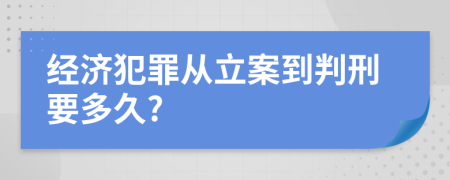 经济犯罪从立案到判刑要多久?