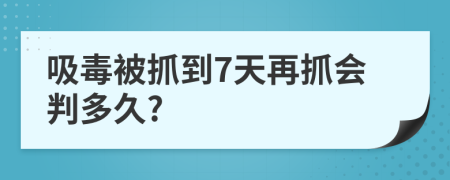 吸毒被抓到7天再抓会判多久?