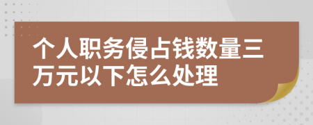 个人职务侵占钱数量三万元以下怎么处理