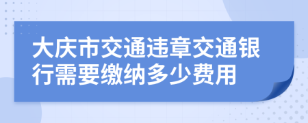 大庆市交通违章交通银行需要缴纳多少费用