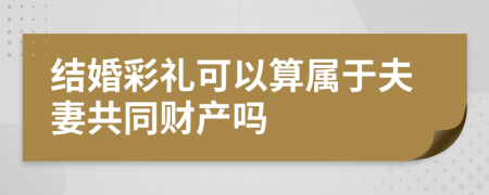 结婚彩礼可以算属于夫妻共同财产吗