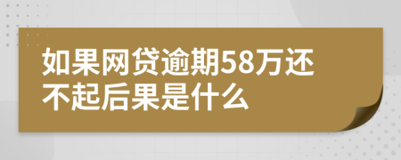 如果网贷逾期58万还不起后果是什么