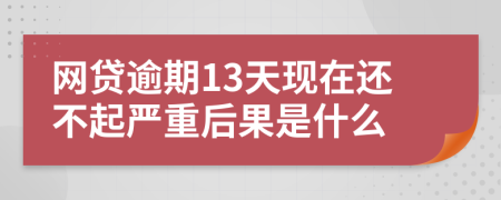 网贷逾期13天现在还不起严重后果是什么