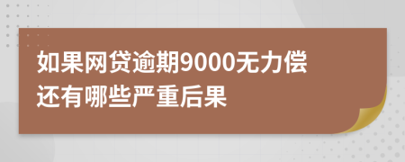 如果网贷逾期9000无力偿还有哪些严重后果