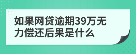 如果网贷逾期39万无力偿还后果是什么