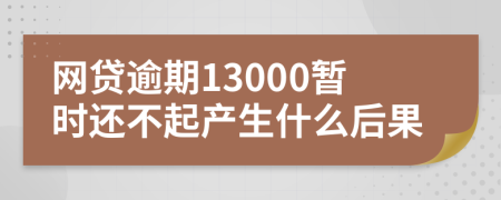 网贷逾期13000暂时还不起产生什么后果