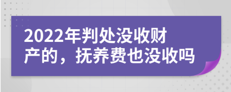 2022年判处没收财产的，抚养费也没收吗