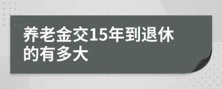 养老金交15年到退休的有多大