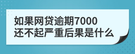 如果网贷逾期7000还不起严重后果是什么