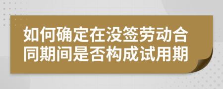 如何确定在没签劳动合同期间是否构成试用期