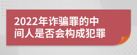 2022年诈骗罪的中间人是否会构成犯罪