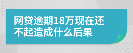 网贷逾期18万现在还不起造成什么后果