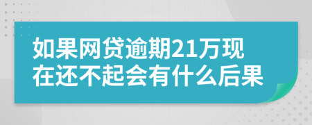 如果网贷逾期21万现在还不起会有什么后果