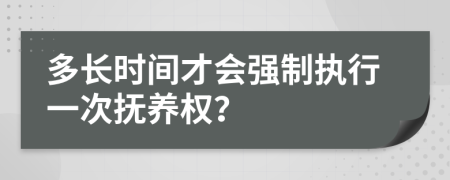 多长时间才会强制执行一次抚养权？