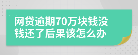 网贷逾期70万块钱没钱还了后果该怎么办