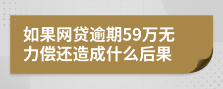 如果网贷逾期59万无力偿还造成什么后果