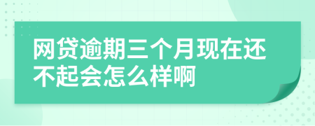 网贷逾期三个月现在还不起会怎么样啊