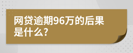 网贷逾期96万的后果是什么?