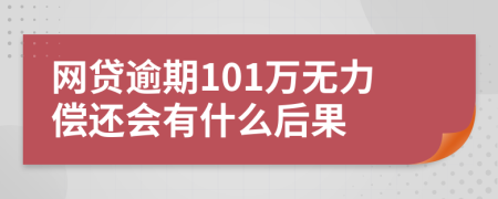 网贷逾期101万无力偿还会有什么后果