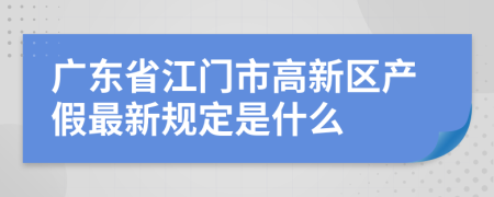 广东省江门市高新区产假最新规定是什么
