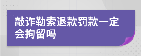 敲诈勒索退款罚款一定会拘留吗