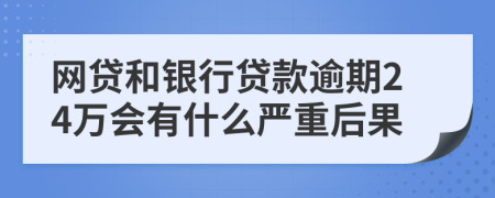 网贷和银行贷款逾期24万会有什么严重后果