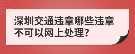 深圳交通违章哪些违章不可以网上处理？