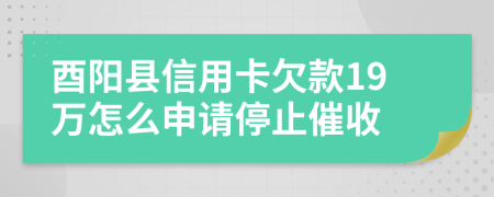 酉阳县信用卡欠款19万怎么申请停止催收