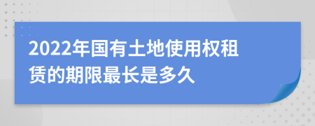 2022年国有土地使用权租赁的期限最长是多久