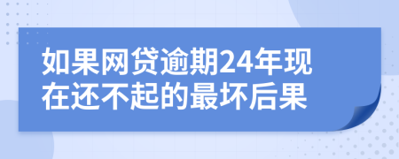 如果网贷逾期24年现在还不起的最坏后果