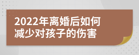 2022年离婚后如何减少对孩子的伤害