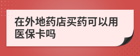 在外地药店买药可以用医保卡吗