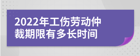 2022年工伤劳动仲裁期限有多长时间